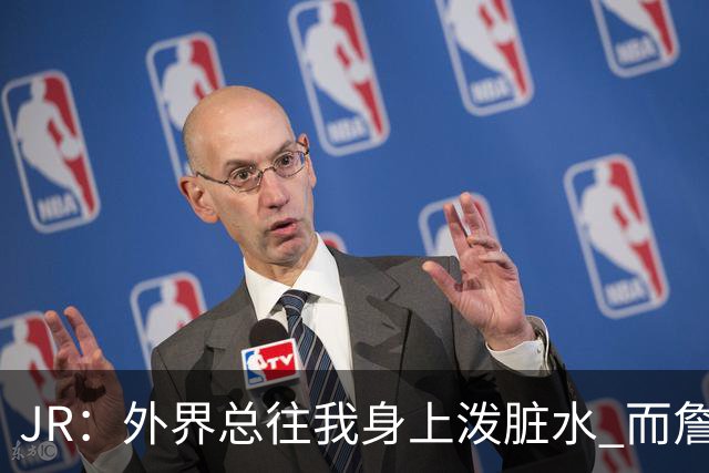 JR：外界总往我身上泼脏水 而詹姆斯认可我的人品 这对我意义非凡